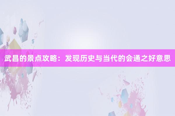 武昌的景点攻略：发现历史与当代的会通之好意思