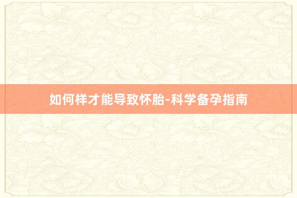 如何样才能导致怀胎-科学备孕指南