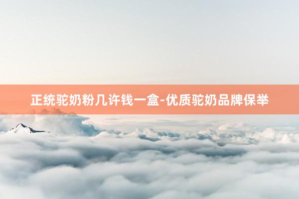 正统驼奶粉几许钱一盒-优质驼奶品牌保举