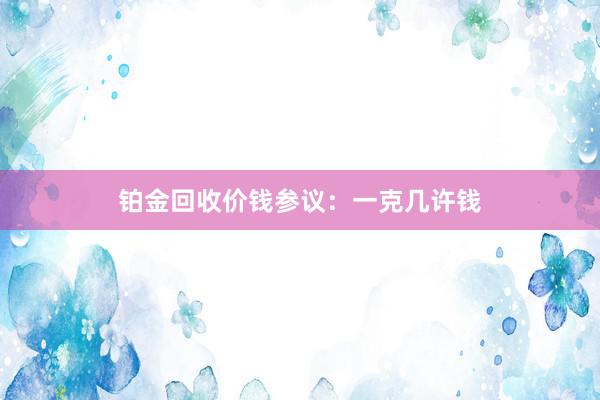 铂金回收价钱参议：一克几许钱