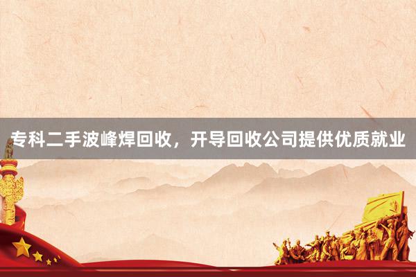 专科二手波峰焊回收，开导回收公司提供优质就业
