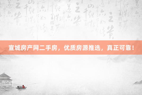 宣城房产网二手房，优质房源推选，真正可靠！
