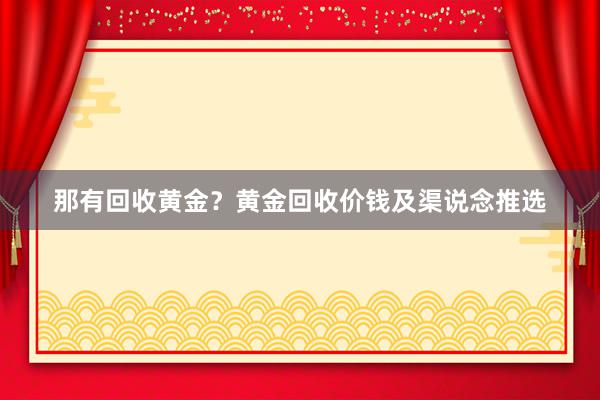 那有回收黄金？黄金回收价钱及渠说念推选