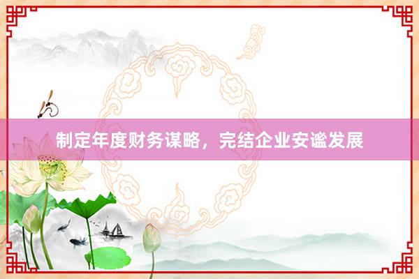 制定年度财务谋略，完结企业安谧发展