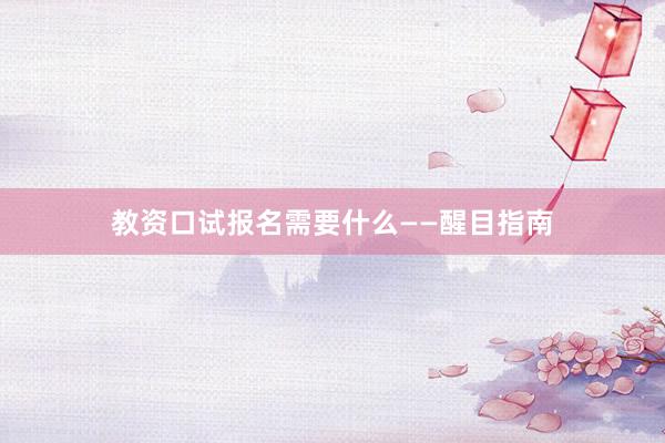 教资口试报名需要什么——醒目指南
