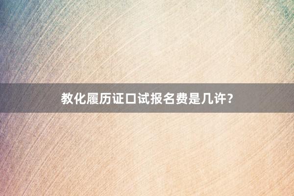 教化履历证口试报名费是几许？