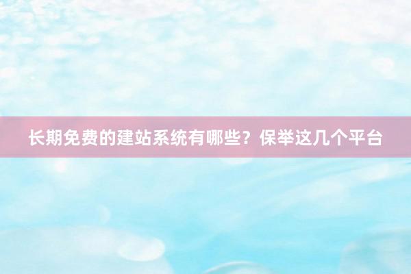 长期免费的建站系统有哪些？保举这几个平台