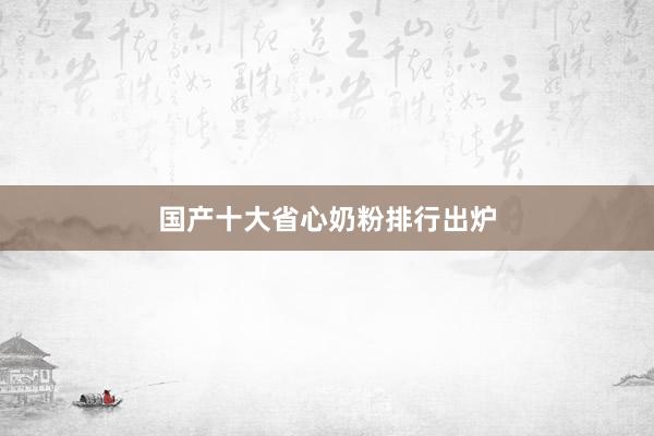 国产十大省心奶粉排行出炉
