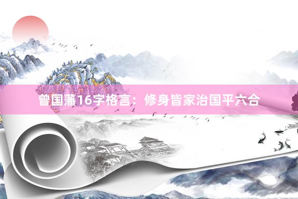 曾国藩16字格言：修身皆家治国平六合