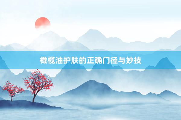 橄榄油护肤的正确门径与妙技